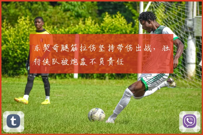 东契奇腿筋拉伤坚持带伤出战，独行侠队被炮轰不负责任
