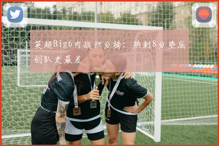 英超Big6内战积分榜：热刺8分垫底创队史最差