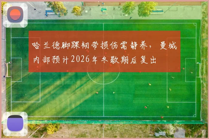 哈兰德脚踝韧带损伤需静养，曼城内部预计2026年冬歇期后复出